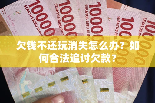武汉欠钱不还玩消失怎么办？如何合法追讨欠款？