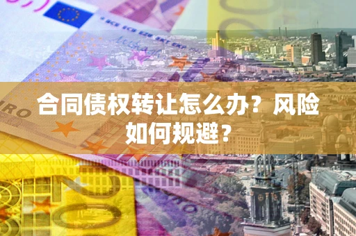 武汉合同债权转让怎么办？风险如何规避？