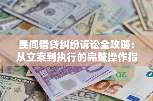 武汉民间借贷纠纷诉讼全攻略：从立案到执行的完整操作指南