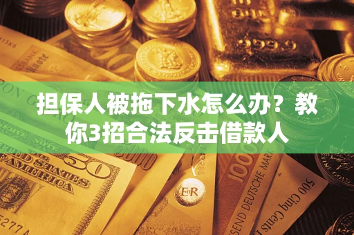 武汉担保人被拖下水怎么办？教你3招合法反击借款人