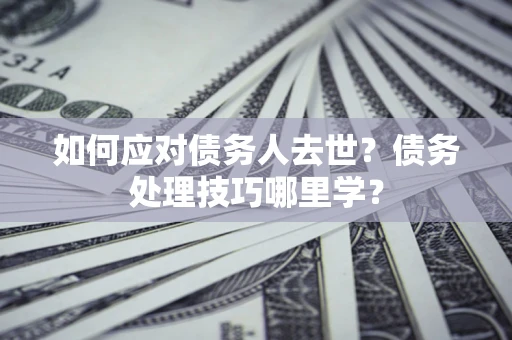 武汉如何应对债务人去世？债务处理技巧哪里学？