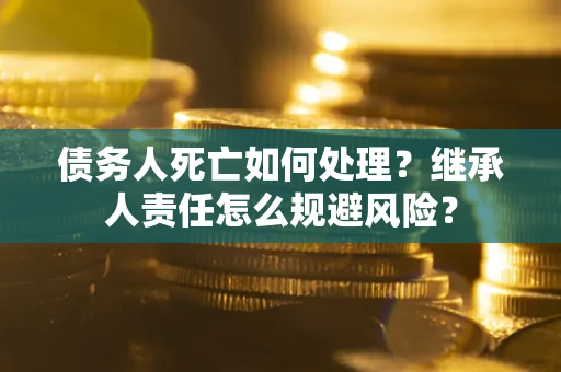 武汉债务人死亡如何处理?继承人责任怎么规避风险? 武汉债务人死亡如何处理?继承人责任怎么规避风险?