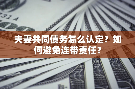 武汉夫妻共同债务怎么认定？如何避免连带责任？