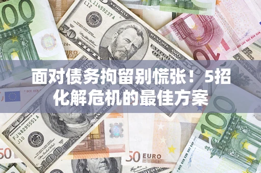 武汉面对债务拘留别慌张！5招化解危机的最佳方案