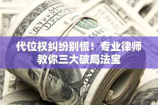 武汉代位权纠纷别慌！专业律师教你三大破局法宝