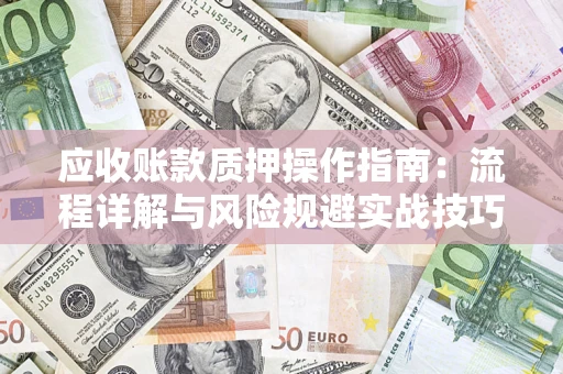 武汉应收账款质押操作指南:流程详解与风险规避实战技巧 武汉应收账款质押操作指南:流程详解与风险规避实战技巧