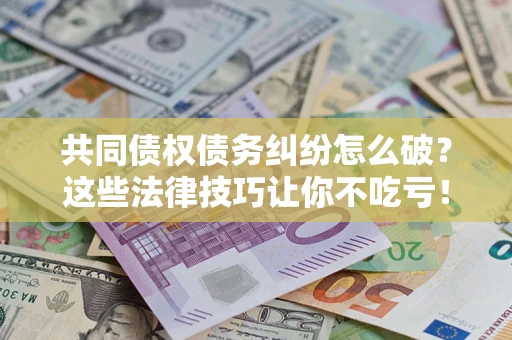 武汉共同债权债务纠纷怎么破？这些法律技巧让你不吃亏！