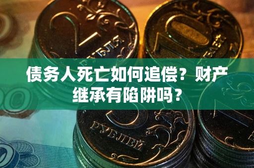 武汉债务人死亡如何追偿？财产继承有陷阱吗？