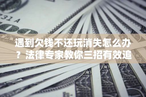 武汉遇到欠钱不还玩消失怎么办？法律专家教你三招有效追债！