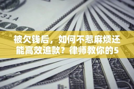 武汉被欠钱后，如何不惹麻烦还能高效追款？律师教你的5步合法讨债法