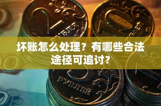 武汉坏账怎么处理？有哪些合法途径可追讨？