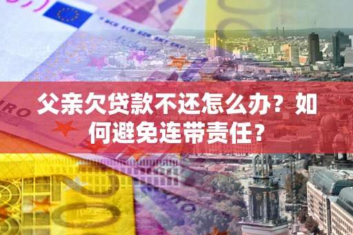 武汉父亲欠贷款不还怎么办？如何避免连带责任？