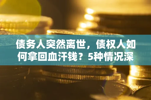 武汉债务人突然离世，债权人如何拿回血汗钱？5种情况深度解析