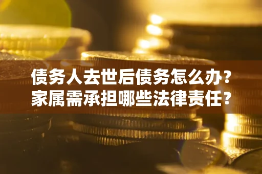 武汉债务人去世后债务怎么办？家属需承担哪些法律责任？
