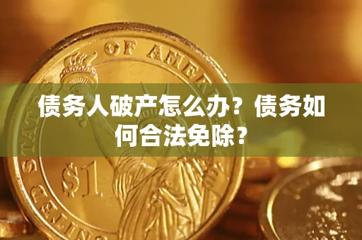 武汉债务人破产怎么办？债务如何合法免除？