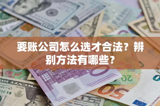 武汉要账公司怎么选才合法？辨别方法有哪些？