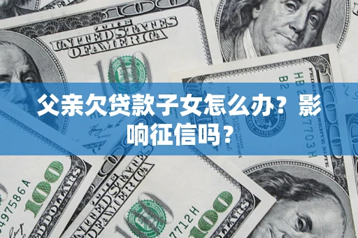 武汉父亲欠贷款子女怎么办？影响征信吗？