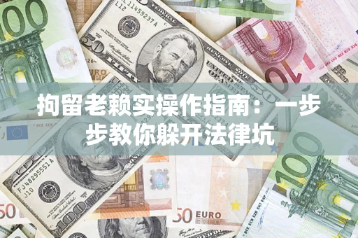武汉拘留老赖实操作指南：一步步教你躲开法律坑