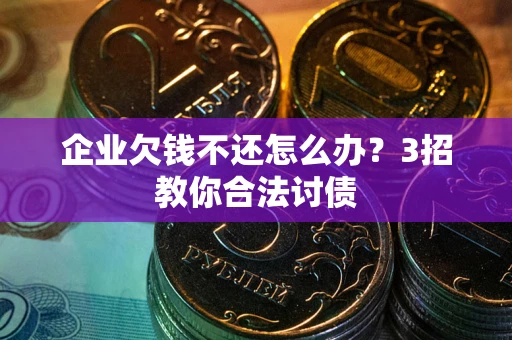 武汉企业欠钱不还怎么办？3招教你合法讨债