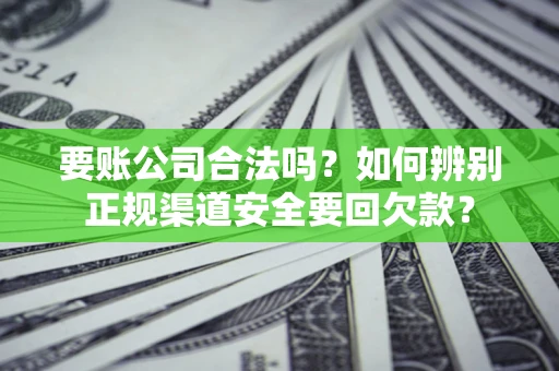武汉要账公司合法吗？如何辨别正规渠道安全要回欠款？
