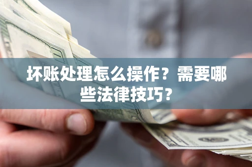武汉坏账处理怎么操作？需要哪些法律技巧？