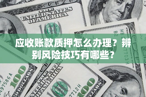 武汉应收账款质押怎么办理？辨别风险技巧有哪些？