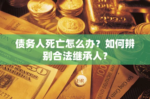 武汉债务人死亡怎么办？如何辨别合法继承人？
