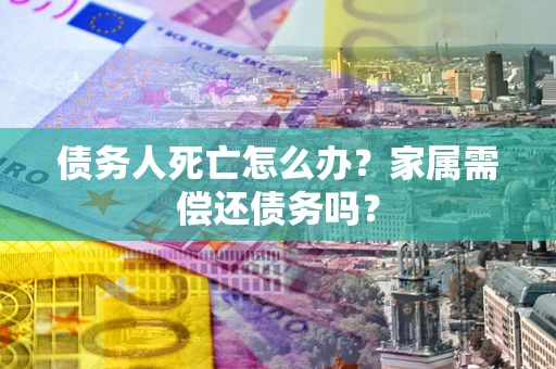 武汉债务人死亡怎么办？家属需偿还债务吗？