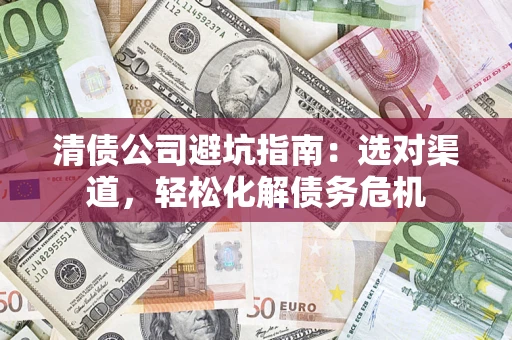 武汉清债公司避坑指南：选对渠道，轻松化解债务危机