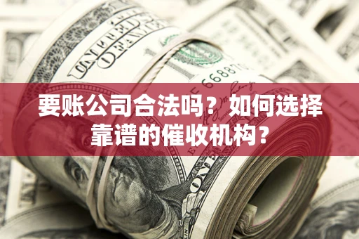 武汉要账公司合法吗？如何选择靠谱的催收机构？