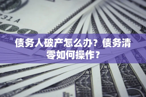武汉债务人破产怎么办？债务清零如何操作？