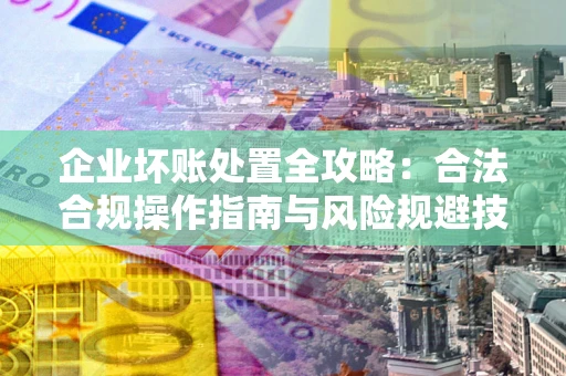 武汉企业坏账处置全攻略：合法合规操作指南与风险规避技巧解析