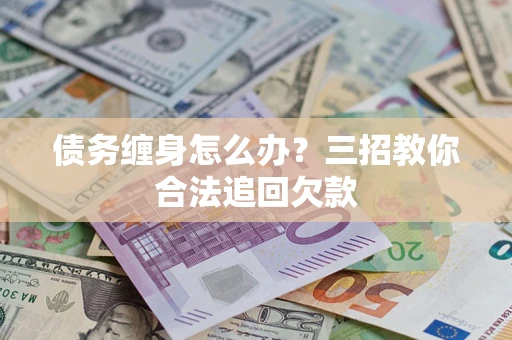 武汉债务缠身怎么办？三招教你合法追回欠款