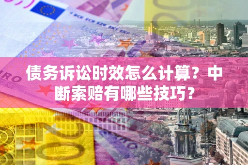 武汉债务诉讼时效怎么计算？中断索赔有哪些技巧？
