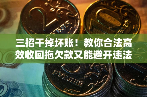 武汉三招干掉坏账！教你合法高效收回拖欠款又能避开违法雷区