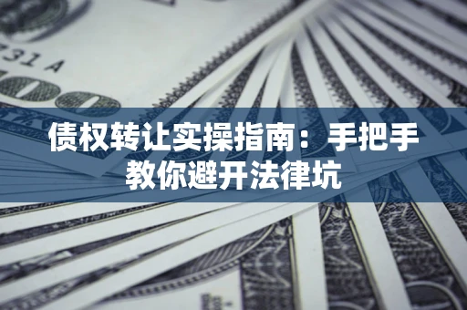 武汉债权转让实操指南：手把手教你避开法律坑