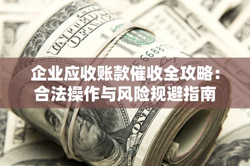 武汉企业应收账款催收全攻略：合法操作与风险规避指南