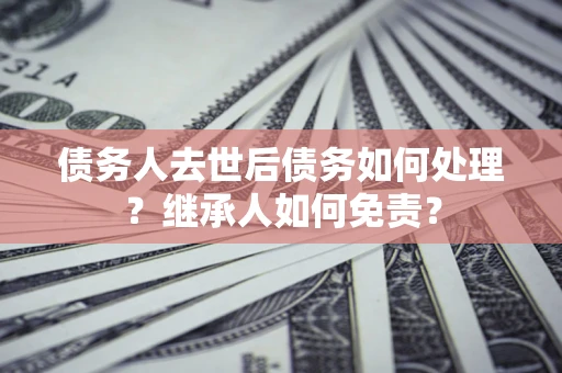 武汉债务人去世后债务如何处理？继承人如何免责？