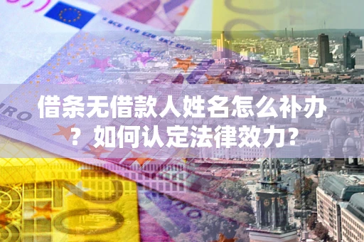 武汉借条无借款人姓名怎么补办？如何认定法律效力？