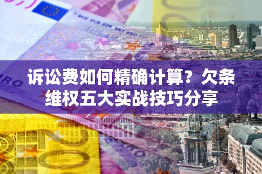 武汉诉讼费如何精确计算？欠条维权五大实战技巧分享