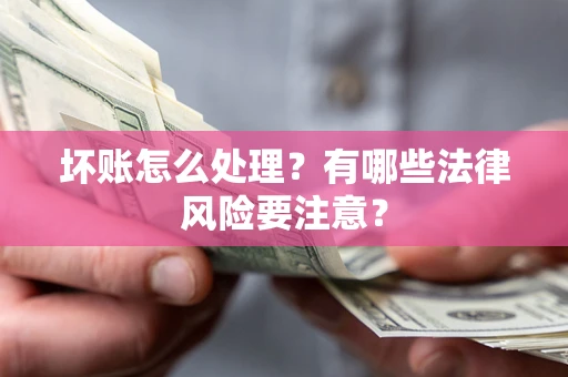 武汉坏账怎么处理？有哪些法律风险要注意？