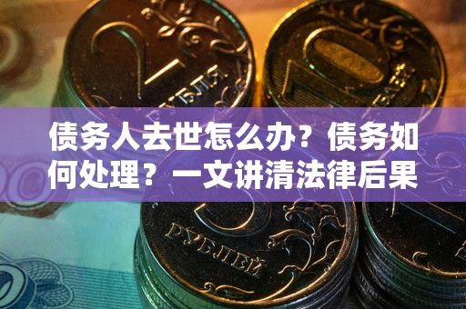 武汉债务人去世怎么办？债务如何处理？一文讲清法律后果