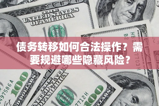 武汉债务转移如何合法操作？需要规避哪些隐藏风险？