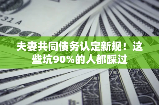 武汉夫妻共同债务认定新规！这些坑90%的人都踩过
