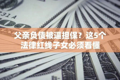 武汉父亲负债被逼担保？这5个法律红线子女必须看懂