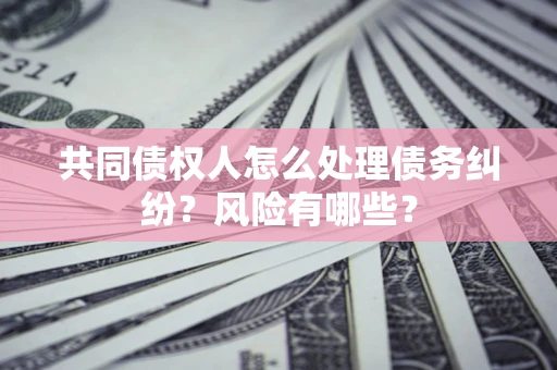 武汉共同债权人怎么处理债务纠纷？风险有哪些？