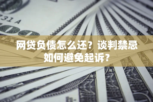 武汉网贷负债怎么还？谈判禁忌如何避免起诉？