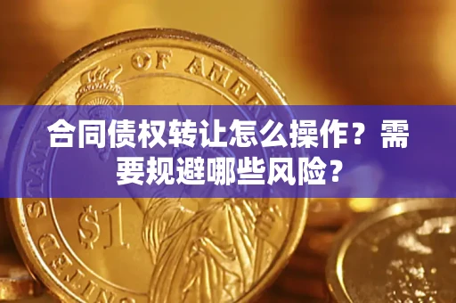 武汉合同债权转让怎么操作？需要规避哪些风险？