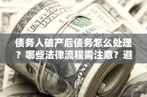 武汉债务人破产后债务怎么处理？哪些法律流程需注意？避免踩坑指南