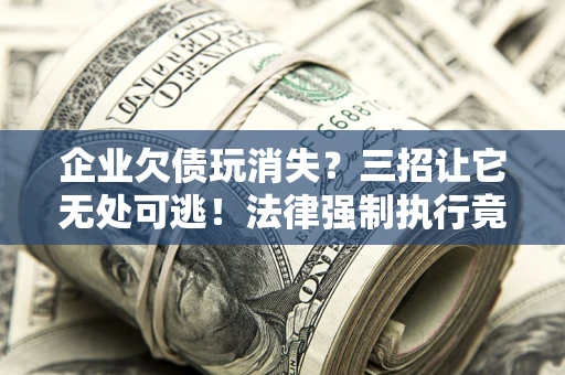 武汉企业欠债玩消失？三招让它无处可逃！法律强制执行竟比讨债公司还狠？